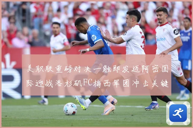 美职联重磅对决一触即发迈阿密国际迎战洛杉矶FC梅西军团冲击关键胜利-深度解析