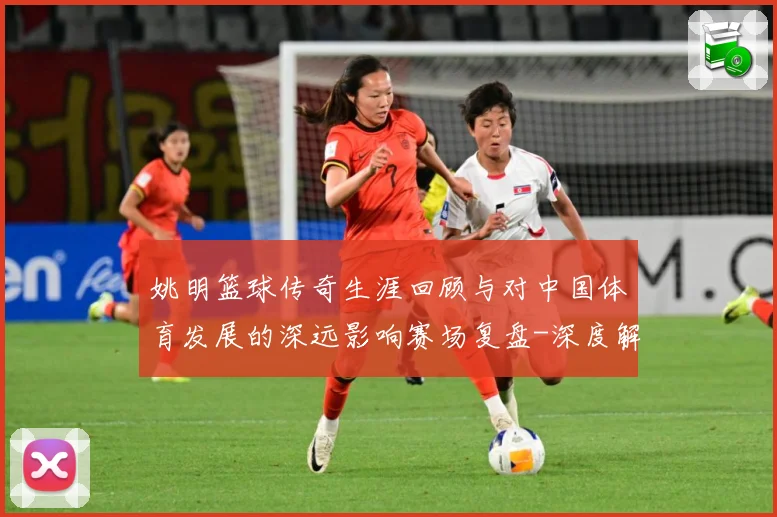 姚明篮球传奇生涯回顾与对中国体育发展的深远影响赛场复盘-深度解析