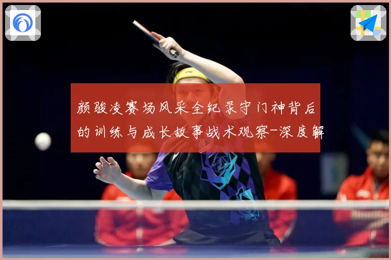 颜骏凌赛场风采全纪录守门神背后的训练与成长故事战术观察-深度解析
