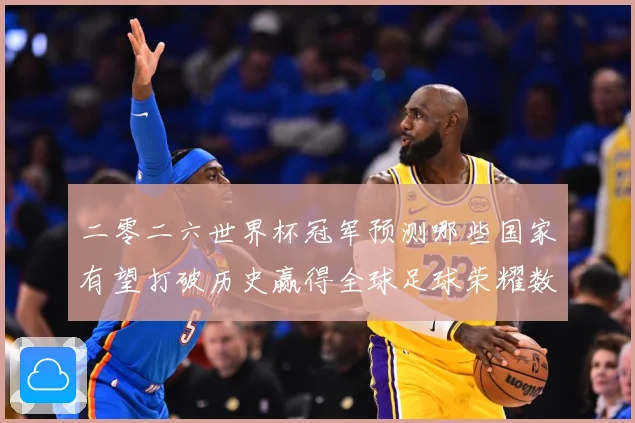 二零二六世界杯冠军预测哪些国家有望打破历史赢得全球足球荣耀数据研判-深度解析