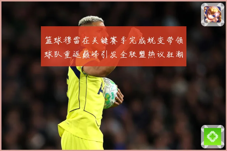 篮球穆雷在关键赛季完成蜕变带领球队重返巅峰引发全联盟热议狂潮赛场复盘-深度解析