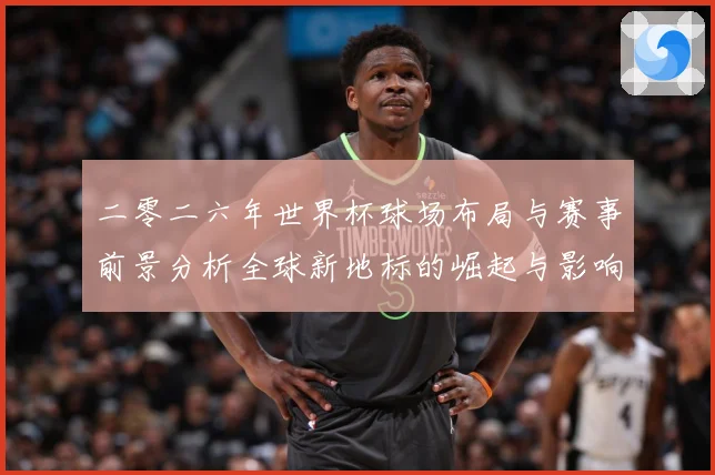 二零二六年世界杯球场布局与赛事前景分析全球新地标的崛起与影响战术观察-深度解析