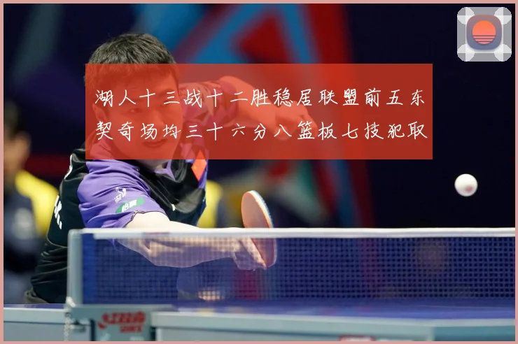 湖人十三战十二胜稳居联盟前五东契奇场均三十六分八篮板七技犯取赛场复盘-深度解析