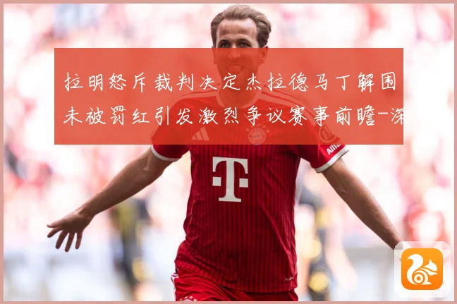拉明怒斥裁判决定杰拉德马丁解围未被罚红引发激烈争议赛事前瞻-深度解析