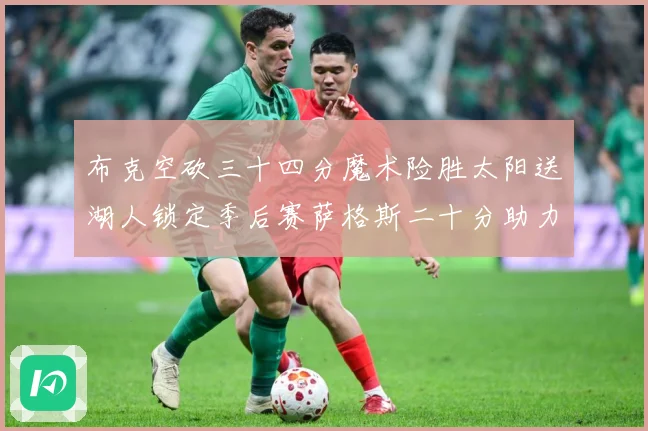 布克空砍三十四分魔术险胜太阳送湖人锁定季后赛萨格斯二十分助力赛场复盘-深度解析