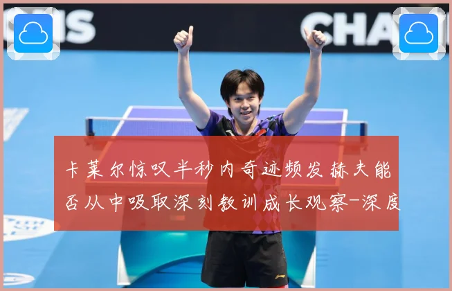 卡莱尔惊叹半秒内奇迹频发赫夫能否从中吸取深刻教训成长观察-深度解析