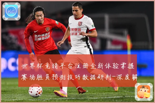 世界杯竞猜平台注册全新体验掌握赛场胜负预测技巧数据研判-深度解析