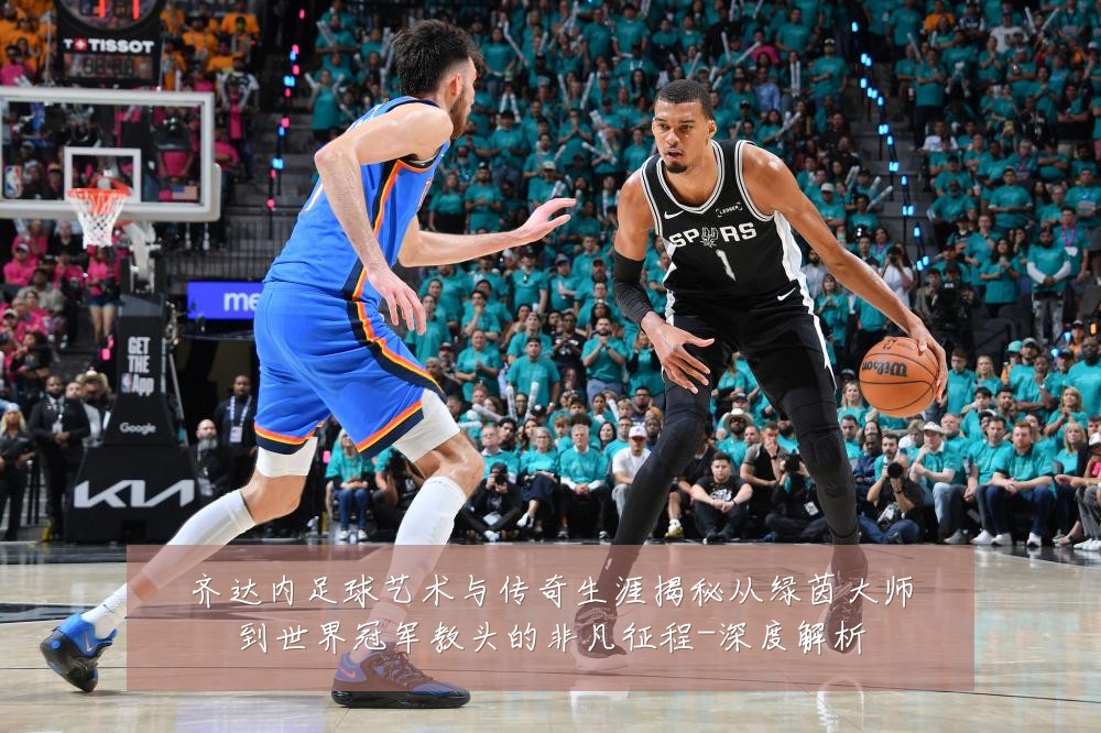 齐达内足球艺术与传奇生涯揭秘从绿茵大师到世界冠军教头的非凡征程-深度解析