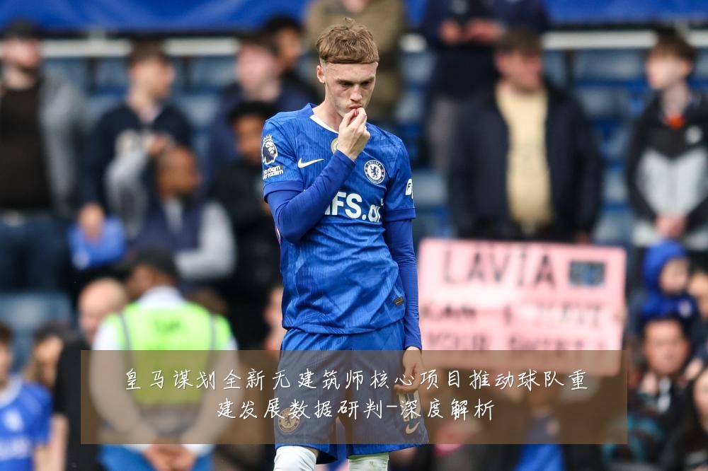 皇马谋划全新无建筑师核心项目推动球队重建发展数据研判-深度解析