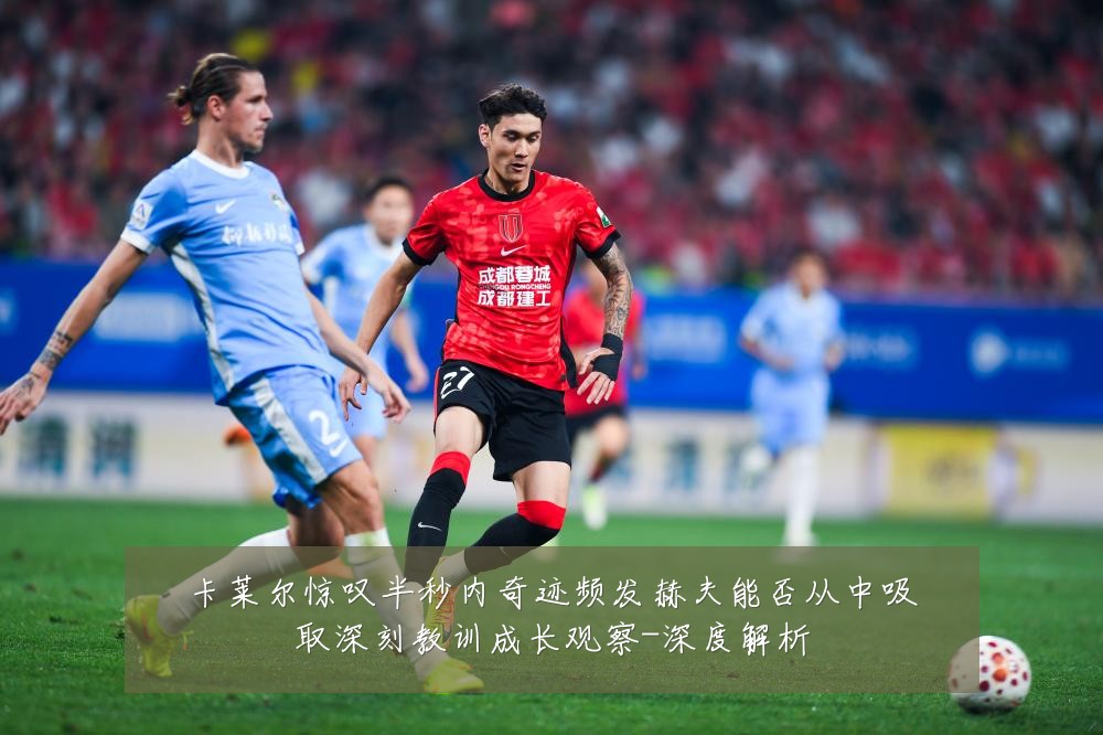 卡莱尔惊叹半秒内奇迹频发赫夫能否从中吸取深刻教训成长观察-深度解析